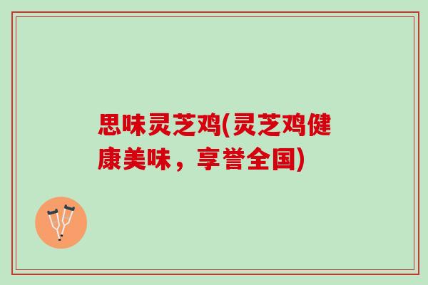 思味灵芝鸡(灵芝鸡健康美味，享誉全国)