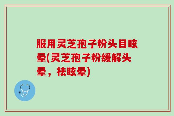 服用灵芝孢子粉头目眩晕(灵芝孢子粉缓解头晕，祛眩晕)