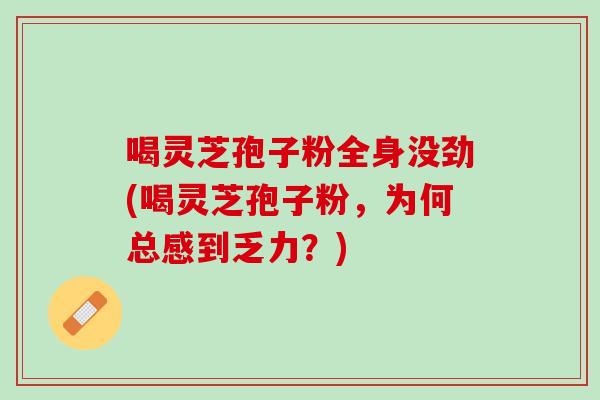 喝灵芝孢子粉全身没劲(喝灵芝孢子粉，为何总感到乏力？)