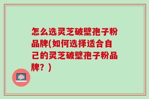 怎么选灵芝破壁孢子粉品牌(如何选择适合自己的灵芝破壁孢子粉品牌？)