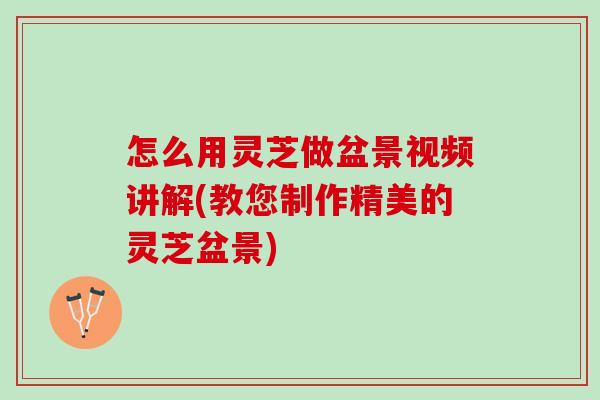 怎么用灵芝做盆景视频讲解(教您制作精美的灵芝盆景) 怎么用灵芝做盆景视频讲解(教您制作精美的灵芝盆景)
