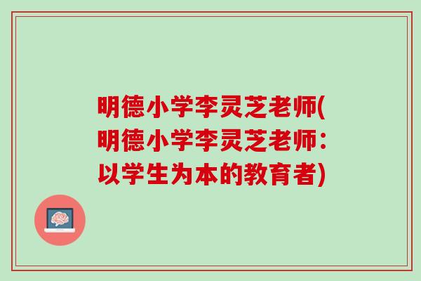 明德小学李灵芝老师(明德小学李灵芝老师:以学生为本的教育者) 明德小学李灵芝老师(明德小学李灵芝老师:以学生为本的教育者)