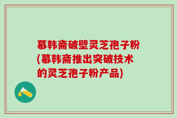 慕韩斋破壁灵芝孢子粉(慕韩斋推出突破技术的灵芝孢子粉产品) 慕韩斋破壁灵芝孢子粉(慕韩斋推出突破技术的灵芝孢子粉产品)