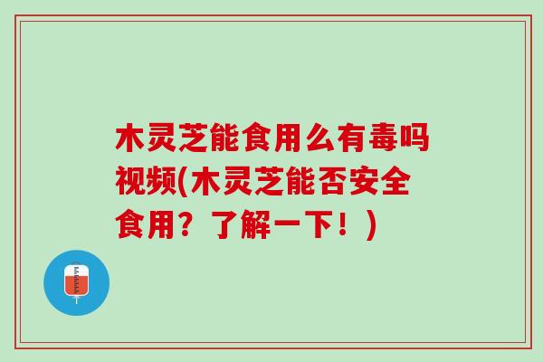 木灵芝能食用么有毒吗视频(木灵芝能否安全食用？了解一下！)