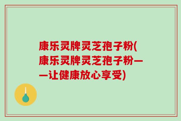 康乐灵牌灵芝孢子粉(康乐灵牌灵芝孢子粉——让健康放心享受)