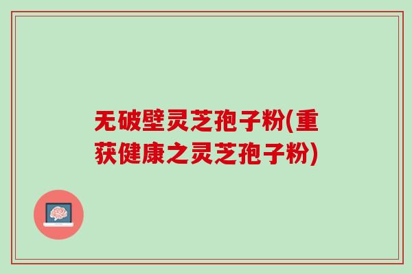 无破壁灵芝孢子粉(重获健康之灵芝孢子粉)