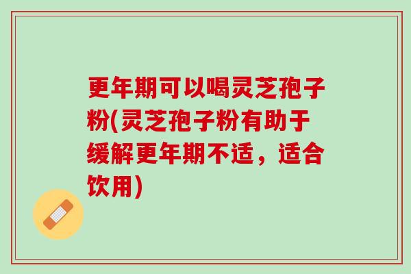 可以喝灵芝孢子粉(灵芝孢子粉有助于缓解不适,适合饮用) 可以喝灵芝孢子粉(灵芝孢子粉有助于缓解不适,适合饮用)