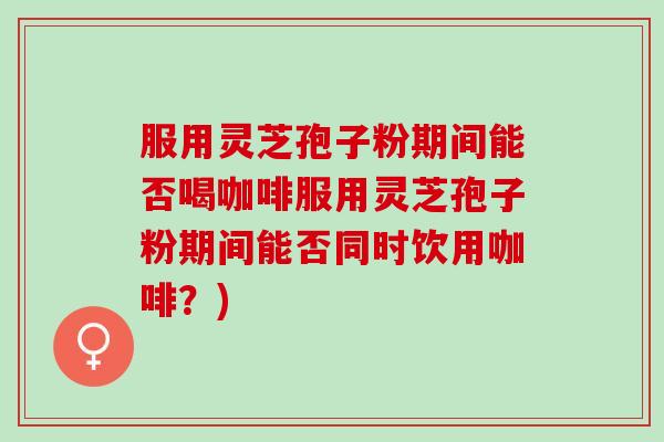 服用灵芝孢子粉期间能否喝咖啡服用灵芝孢子粉期间能否同时饮用咖啡？)