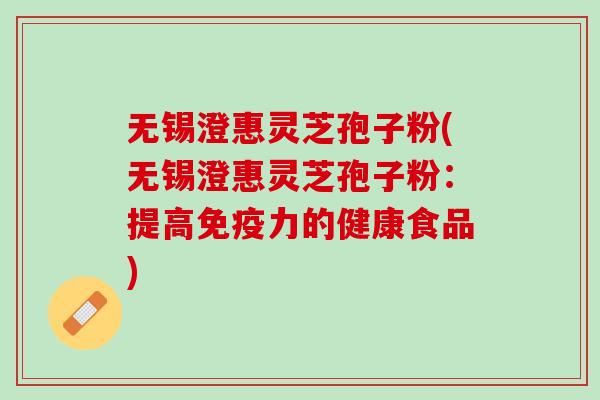 无锡澄惠灵芝孢子粉(无锡澄惠灵芝孢子粉：提高免疫力的健康食品)