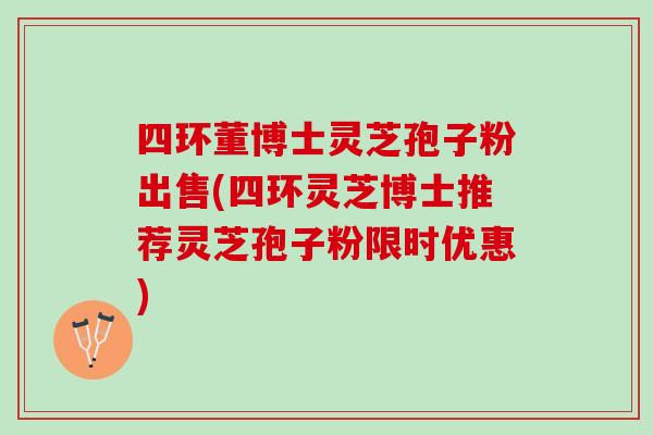 四环董博士灵芝孢子粉出售(四环灵芝博士推荐灵芝孢子粉限时优惠) 四环董博士灵芝孢子粉出售(四环灵芝博士推荐灵芝孢子粉限时优惠)
