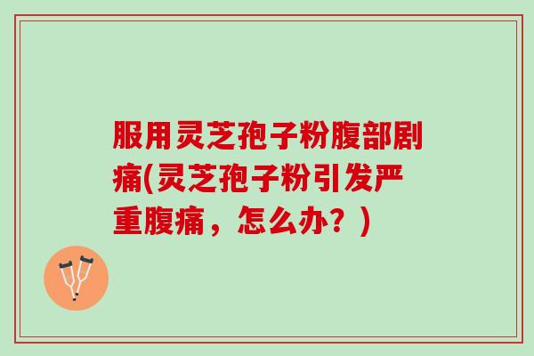 服用灵芝孢子粉腹部剧痛(灵芝孢子粉引发严重腹痛，怎么办？)