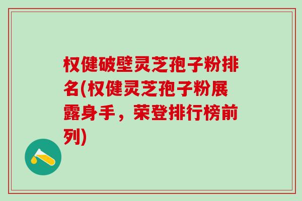 权健破壁灵芝孢子粉排名(权健灵芝孢子粉展露身手，荣登排行榜前列)