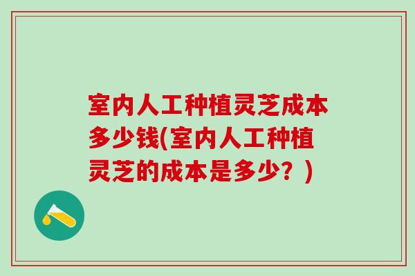 室内人工种植灵芝成本多少钱(室内人工种植灵芝的成本是多少？)