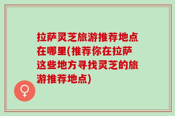 拉萨灵芝旅游推荐地点在哪里(推荐你在拉萨这些地方寻找灵芝的旅游推荐地点)