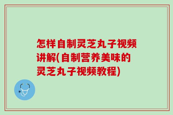 怎样自制灵芝丸子视频讲解(自制营养美味的灵芝丸子视频教程)