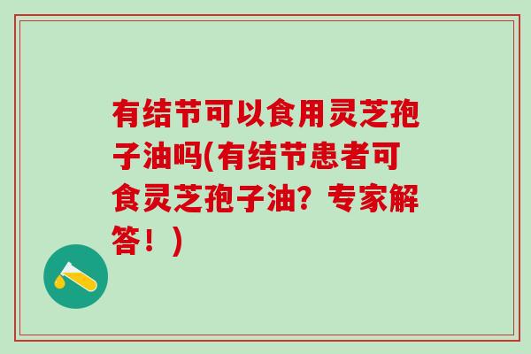 有结节可以食用灵芝孢子油吗(有结节患者可食灵芝孢子油？专家解答！)