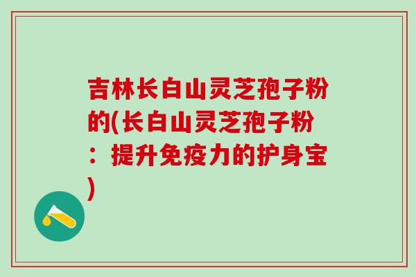 吉林长白山灵芝孢子粉的(长白山灵芝孢子粉:提升免疫力的护身宝) 吉林长白山灵芝孢子粉的(长白山灵芝孢子粉:提升免疫力的护身宝)