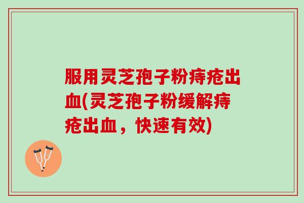 服用灵芝孢子粉痔疮出血(灵芝孢子粉缓解痔疮出血，快速有效)
