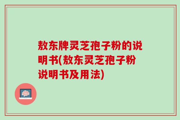 敖东牌灵芝孢子粉的说明书(敖东灵芝孢子粉说明书及用法)
