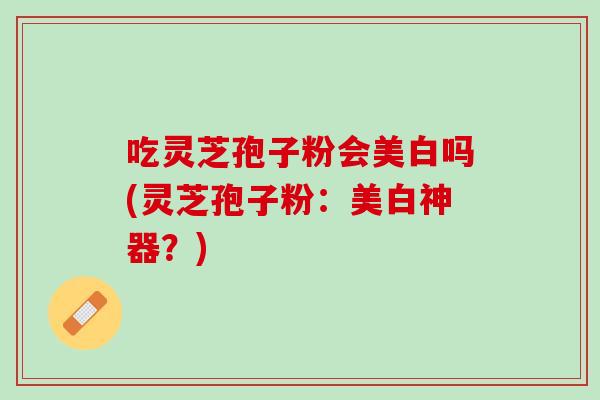 吃灵芝孢子粉会美白吗(灵芝孢子粉：美白神器？)