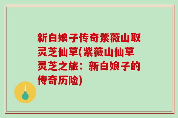 新白娘子传奇紫薇山取灵芝仙草(紫薇山仙草灵芝之旅:新白娘子的传奇历险) 新白娘子传奇紫薇山取灵芝仙草(紫薇山仙草灵芝之旅:新白娘子的传奇历险)