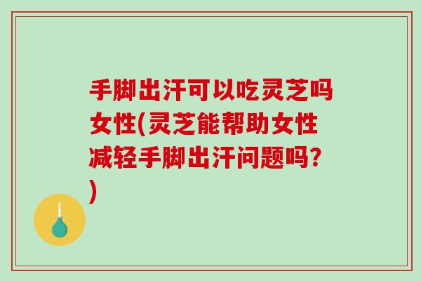 手脚出汗可以吃灵芝吗女性(灵芝能帮助女性减轻手脚出汗问题吗？)