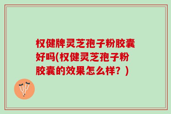 权健牌灵芝孢子粉胶囊好吗(权健灵芝孢子粉胶囊的效果怎么样？)
