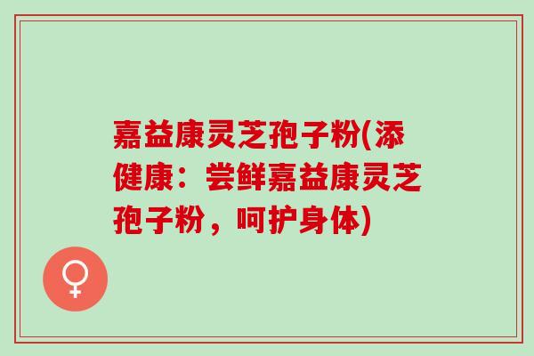 嘉益康灵芝孢子粉(添健康：尝鲜嘉益康灵芝孢子粉，呵护身体)