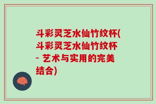 斗彩灵芝水仙竹纹杯(斗彩灵芝水仙竹纹杯 - 艺术与实用的完美结合)