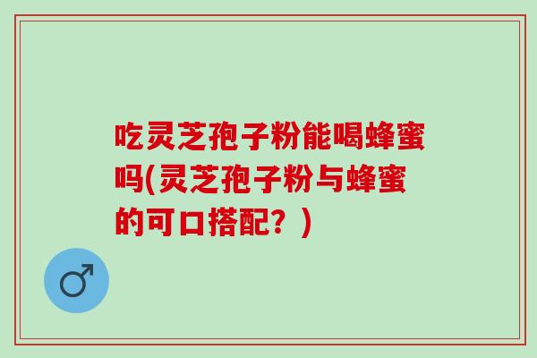 吃灵芝孢子粉能喝蜂蜜吗(灵芝孢子粉与蜂蜜的可口搭配？)