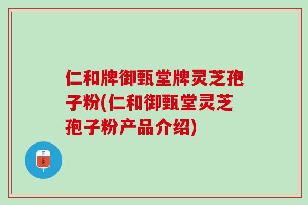 仁和牌御甄堂牌灵芝孢子粉(仁和御甄堂灵芝孢子粉产品介绍)