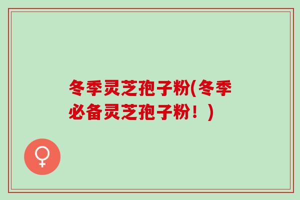 冬季灵芝孢子粉(冬季必备灵芝孢子粉!) 冬季灵芝孢子粉(冬季必备灵芝孢子粉!)