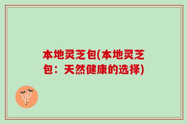 本地灵芝包(本地灵芝包：天然健康的选择)