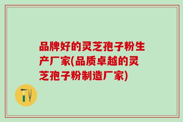 品牌好的灵芝孢子粉生产厂家(品质卓越的灵芝孢子粉制造厂家) 品牌好的灵芝孢子粉生产厂家(品质卓越的灵芝孢子粉制造厂家)
