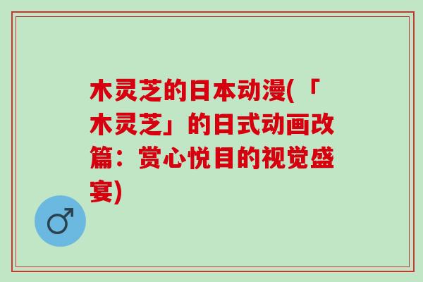 木灵芝的日本动漫(「木灵芝」的日式动画改篇：赏心悦目的视觉盛宴)