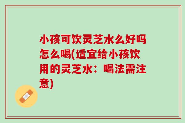 小孩可饮灵芝水么好吗怎么喝(适宜给小孩饮用的灵芝水:喝法需注意) 小孩可饮灵芝水么好吗怎么喝(适宜给小孩饮用的灵芝水:喝法需注意)
