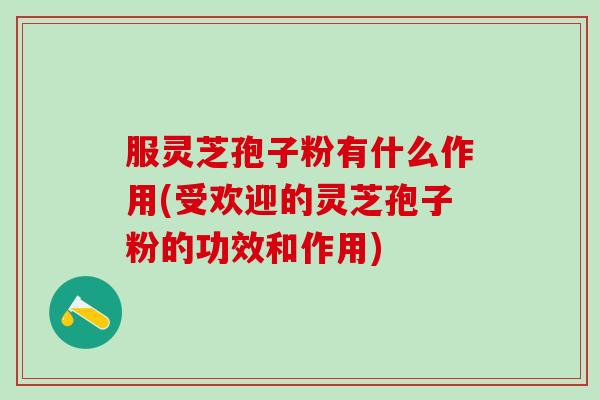 服灵芝孢子粉有什么作用(受欢迎的灵芝孢子粉的功效和作用) 服灵芝孢子粉有什么作用(受欢迎的灵芝孢子粉的功效和作用)