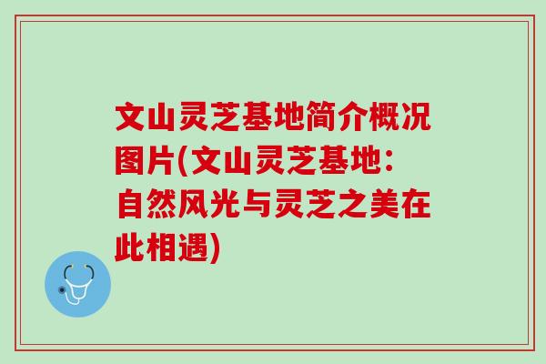 文山灵芝基地简介概况图片(文山灵芝基地:自然风光与灵芝之美在此相遇) 文山灵芝基地简介概况图片(文山灵芝基地:自然风光与灵芝之美在此相遇)
