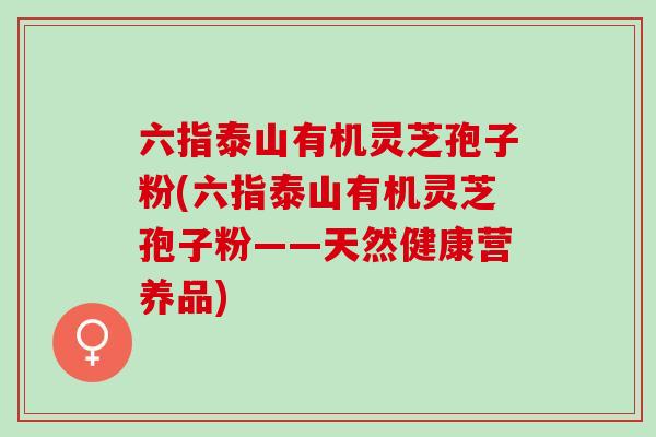 六指泰山有机灵芝孢子粉(六指泰山有机灵芝孢子粉——天然健康营养品)