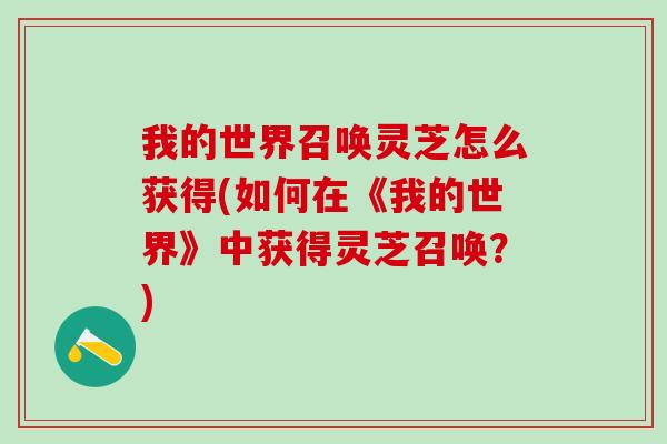 我的世界召唤灵芝怎么获得(如何在《我的世界》中获得灵芝召唤?) 我的世界召唤灵芝怎么获得(如何在《我的世界》中获得灵芝召唤?)