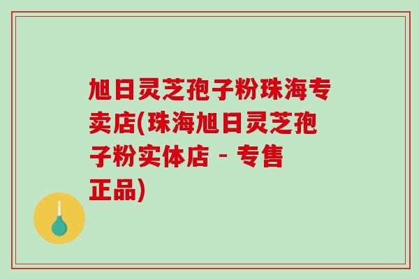 旭日灵芝孢子粉珠海专卖店(珠海旭日灵芝孢子粉实体店 - 专售正品)
