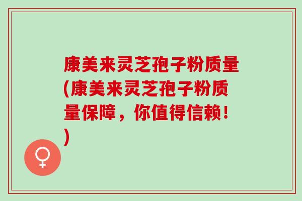 康美来灵芝孢子粉质量(康美来灵芝孢子粉质量保障，你值得信赖！)