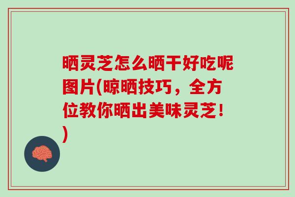 晒灵芝怎么晒干好吃呢图片(晾晒技巧，全方位教你晒出美味灵芝！)