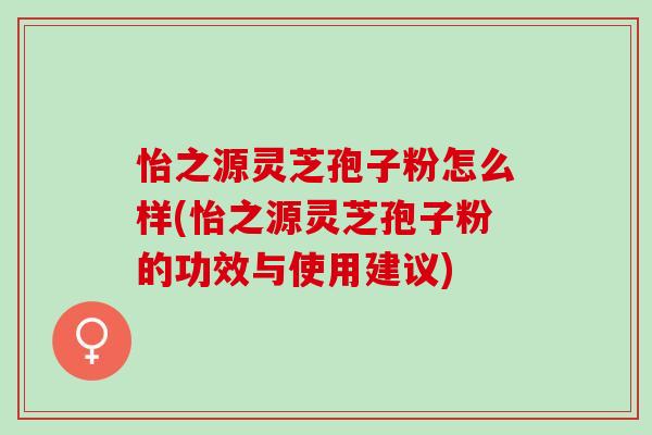 怡之源灵芝孢子粉怎么样(怡之源灵芝孢子粉的功效与使用建议)