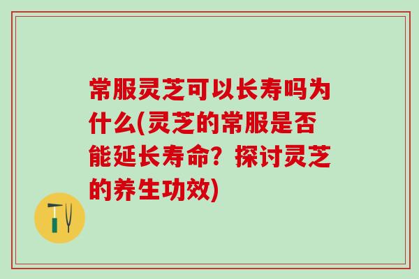 常服灵芝可以长寿吗为什么(灵芝的常服是否能延长寿命？探讨灵芝的养生功效)