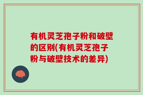 有机灵芝孢子粉和破壁的区别(有机灵芝孢子粉与破壁技术的差异)