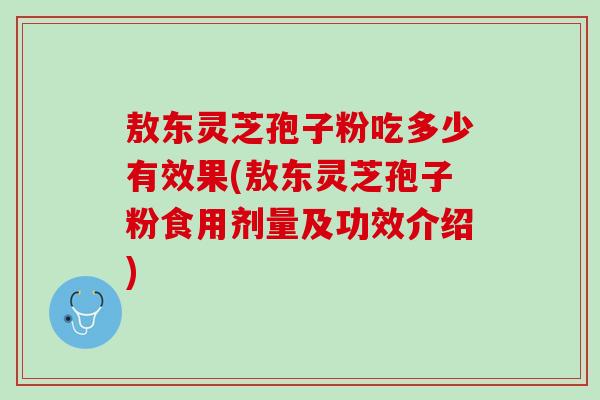 敖东灵芝孢子粉吃多少有效果(敖东灵芝孢子粉食用剂量及功效介绍)