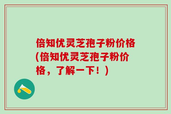 倍知优灵芝孢子粉价格(倍知优灵芝孢子粉价格，了解一下！)