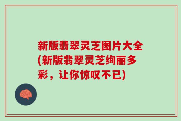 新版翡翠灵芝图片大全(新版翡翠灵芝绚丽多彩,让你惊叹不已) 新版翡翠灵芝图片大全(新版翡翠灵芝绚丽多彩,让你惊叹不已)