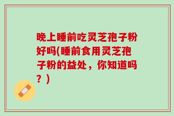 晚上睡前吃灵芝孢子粉好吗(睡前食用灵芝孢子粉的益处，你知道吗？)